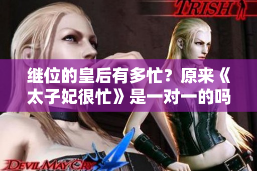 繼位的皇后有多忙？原來(lái)《太子妃很忙》是一對(duì)一的嗎？