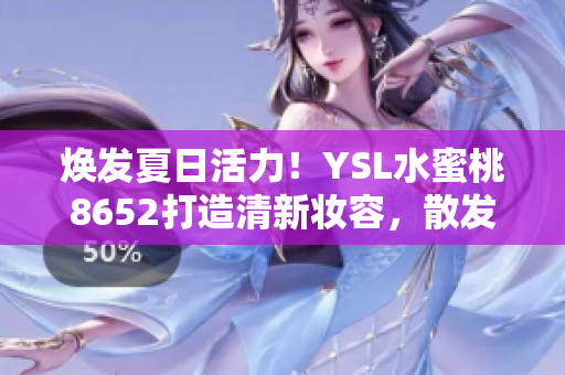 煥發(fā)夏日活力！YSL水蜜桃8652打造清新妝容，散發(fā)自然光彩
