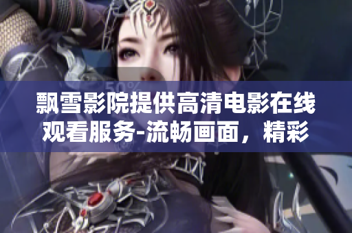 飄雪影院提供高清電影在線觀看服務(wù)-流暢畫(huà)面，精彩劇情，多樣選擇