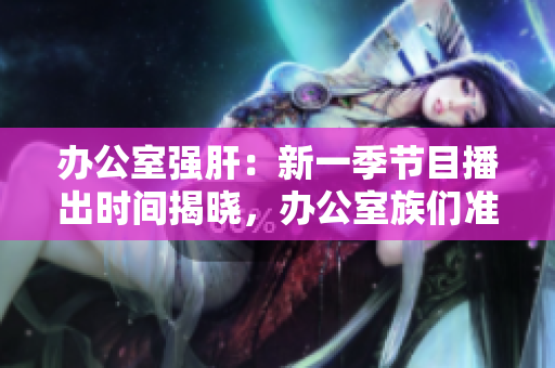 辦公室強(qiáng)肝：新一季節(jié)目播出時(shí)間揭曉，辦公室族們準(zhǔn)備好了嗎？