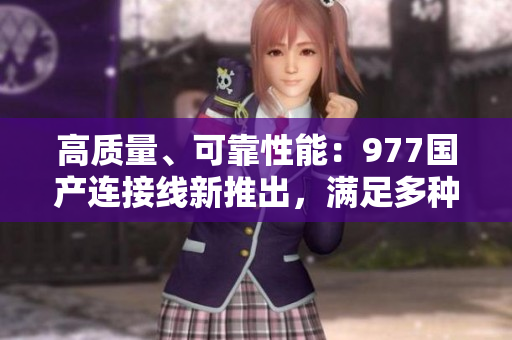 高質(zhì)量、可靠性能：977國(guó)產(chǎn)連接線新推出，滿足多種需求