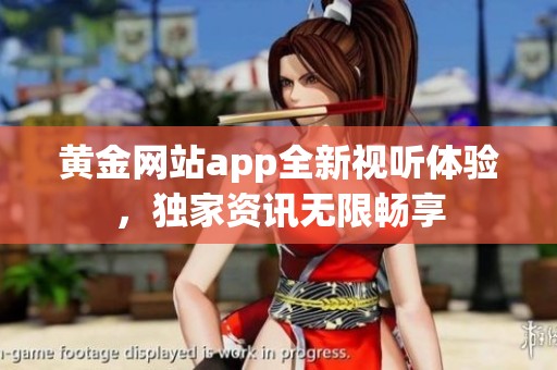 黃金網(wǎng)站app全新視聽(tīng)體驗(yàn)，獨(dú)家資訊無(wú)限暢享