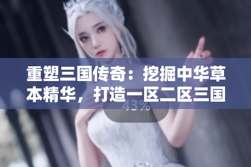 重塑三國(guó)傳奇：挖掘中華草本精華，打造一區(qū)二區(qū)三國(guó)產(chǎn)液態(tài)寶藏