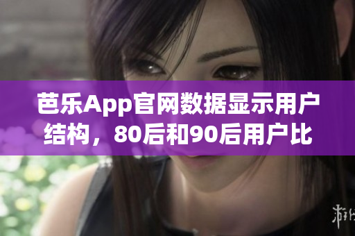 芭樂App官網(wǎng)數(shù)據(jù)顯示用戶結(jié)構(gòu)，80后和90后用戶比例最高