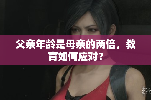 父親年齡是母親的兩倍，教育如何應對？