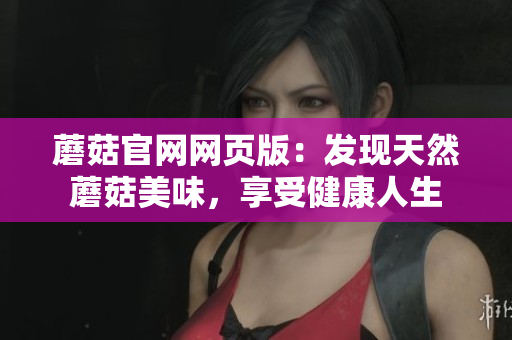 蘑菇官網(wǎng)網(wǎng)頁版：發(fā)現(xiàn)天然蘑菇美味，享受健康人生