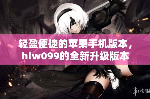 輕盈便捷的蘋果手機版本，hlw099的全新升級版本
