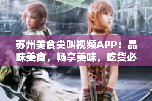 蘇州美食尖叫視頻APP：品味美食，暢享美味，吃貨必備的視頻分享平臺(tái)