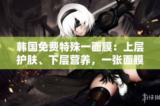 韓國免費特殊一面膜：上層護膚、下層營養(yǎng)，一張面膜兩重享受