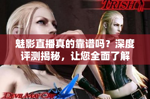 魅影直播真的靠譜嗎？深度評測揭秘，讓您全面了解