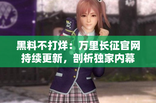 黑料不打烊：萬里長(zhǎng)征官網(wǎng)持續(xù)更新，剖析獨(dú)家內(nèi)幕