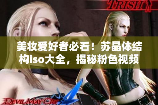 美妝愛好者必看！蘇晶體結(jié)構(gòu)iso大全，揭秘粉色視頻產(chǎn)物全貌