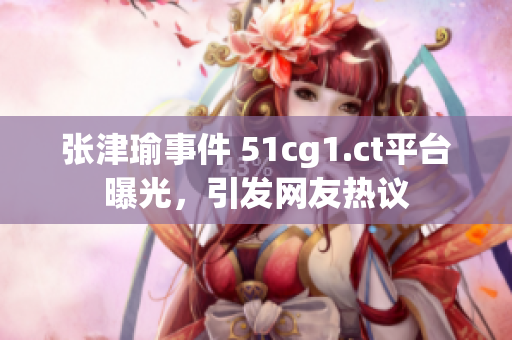 張津瑜事件 51cg1.ct平臺曝光，引發(fā)網(wǎng)友熱議