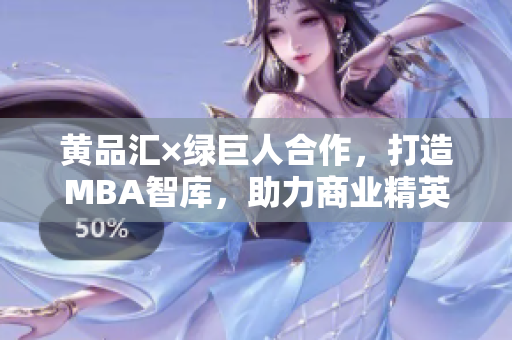黃品匯×綠巨人合作，打造MBA智庫，助力商業(yè)精英蛻變