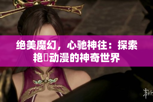 絕美魔幻，心馳神往：探索艷鉧動(dòng)漫的神奇世界