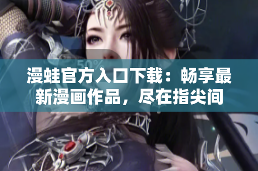漫蛙官方入口下載：暢享最新漫畫作品，盡在指尖間