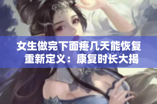 女生做完下面疼幾天能恢復(fù)  重新定義：康復(fù)時長大揭秘