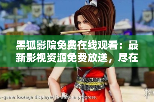 黑狐影院免費在線觀看：最新影視資源免費放送，盡在黑狐影院！