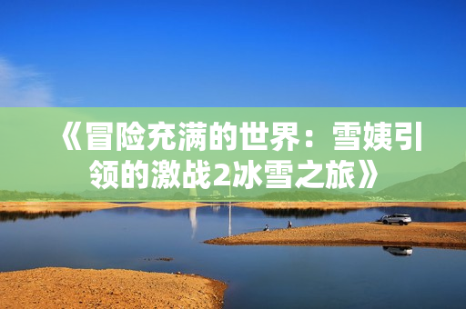 《冒險(xiǎn)充滿的世界：雪姨引領(lǐng)的激戰(zhàn)2冰雪之旅》