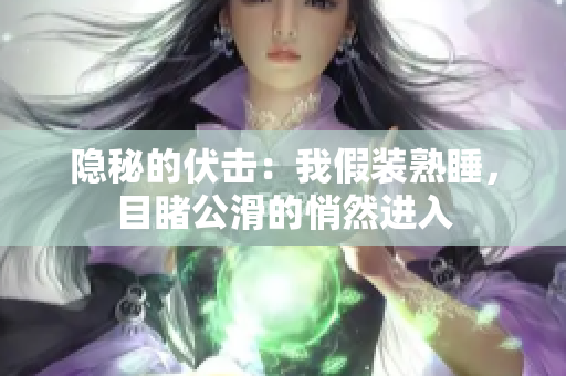隱秘的伏擊：我假裝熟睡，目睹公滑的悄然進(jìn)入