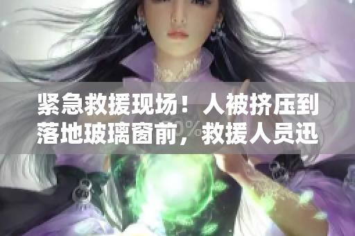 緊急救援現(xiàn)場！人被擠壓到落地玻璃窗前，救援人員迅速展開行動(dòng)