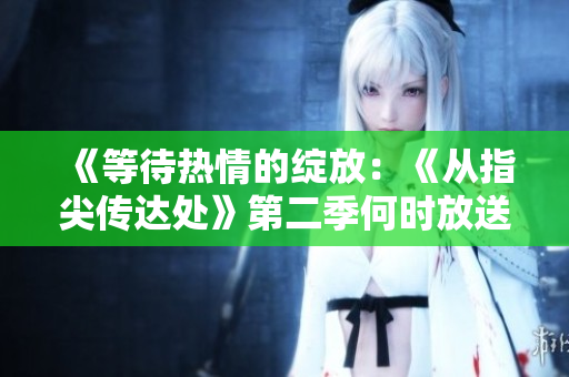 《等待熱情的綻放：《從指尖傳達(dá)處》第二季何時放送？》