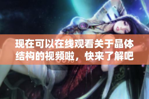 現(xiàn)在可以在線觀看關(guān)于晶體結(jié)構(gòu)的視頻啦，快來(lái)了解吧!