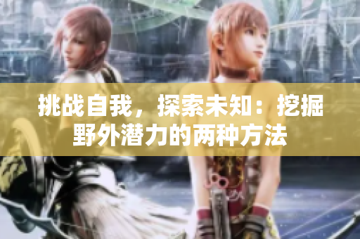 挑戰(zhàn)自我，探索未知：挖掘野外潛力的兩種方法