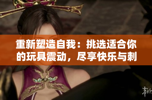 重新塑造自我：挑選適合你的玩具震動，盡享快樂與刺激