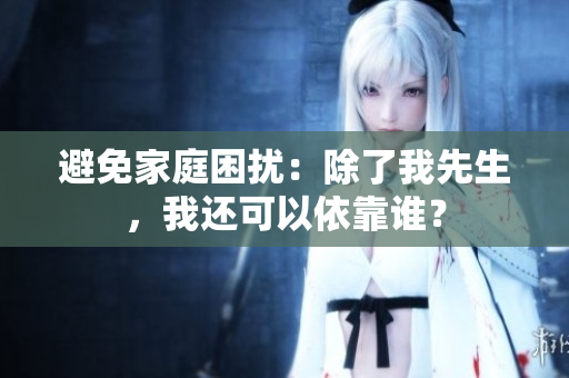 避免家庭困擾：除了我先生，我還可以依靠誰(shuí)？