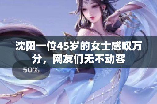 沈陽(yáng)一位45歲的女士感嘆萬(wàn)分，網(wǎng)友們無(wú)不動(dòng)容