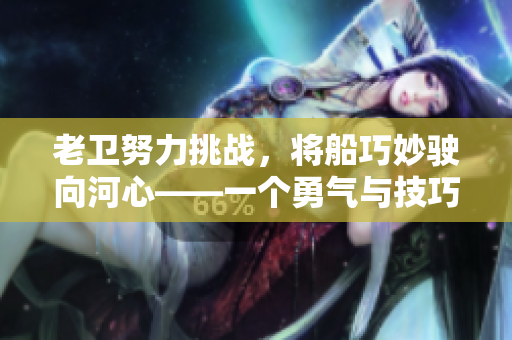 老衛(wèi)努力挑戰(zhàn)，將船巧妙駛向河心——一個(gè)勇氣與技巧的故事
