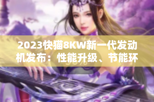 2023快貓8KW新一代發(fā)動(dòng)機(jī)發(fā)布：性能升級(jí)、節(jié)能環(huán)保