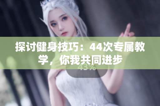 探討健身技巧：44次專屬教學(xué)，你我共同進(jìn)步