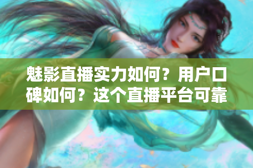 魅影直播實(shí)力如何？用戶口碑如何？這個(gè)直播平臺(tái)可靠嗎？