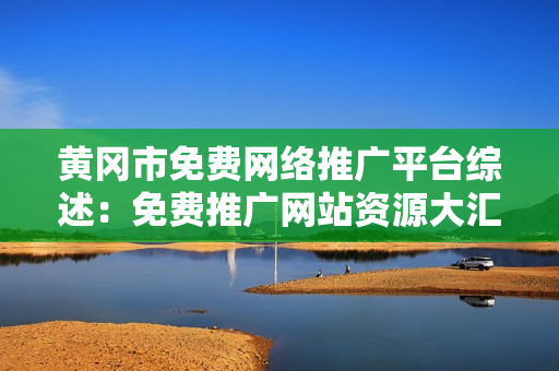 黃岡市免費網絡推廣平臺綜述：免費推廣網站資源大匯總