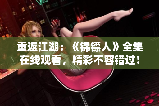 重返江湖：《錦鏢人》全集在線觀看，精彩不容錯過！