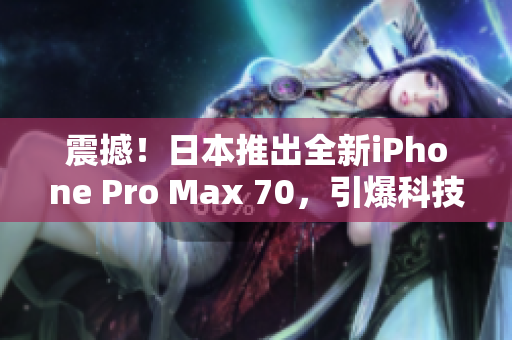 震撼！日本推出全新iPhone Pro Max 70，引爆科技界熱議！