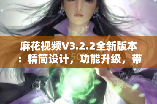 麻花視頻V3.2.2全新版本：精簡(jiǎn)設(shè)計(jì)，功能升級(jí)，帶來更流暢的觀影體驗(yàn)