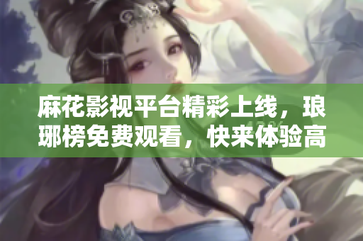 麻花影視平臺(tái)精彩上線，瑯琊榜免費(fèi)觀看，快來體驗(yàn)高品質(zhì)影視娛樂絡(luò)