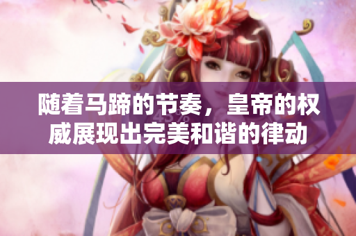 隨著馬蹄的節(jié)奏，皇帝的權(quán)威展現(xiàn)出完美和諧的律動