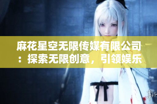 麻花星空無限傳媒有限公司：探索無限創(chuàng)意，引領(lǐng)娛樂未來