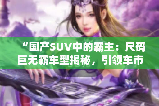 “國(guó)產(chǎn)SUV中的霸主：尺碼巨無(wú)霸車(chē)型揭秘，引領(lǐng)車(chē)市新潮流！”