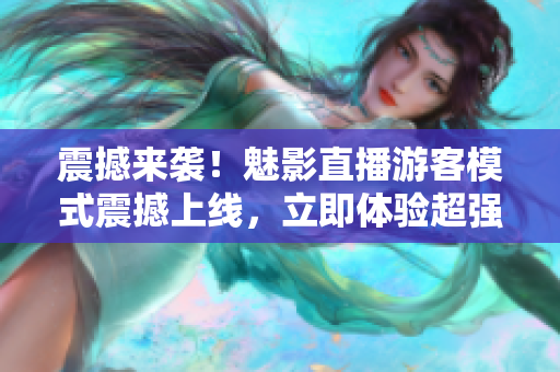 震撼來襲！魅影直播游客模式震撼上線，立即體驗(yàn)超強(qiáng)視聽盛宴