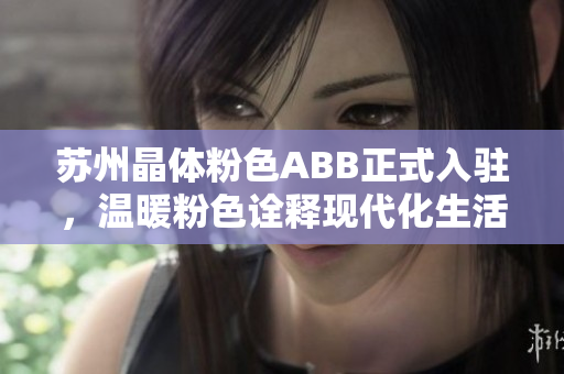 蘇州晶體粉色ABB正式入駐，溫暖粉色詮釋現(xiàn)代化生活