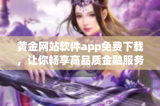 黃金網(wǎng)站軟件app免費下載，讓你暢享高品質(zhì)金融服務(wù)