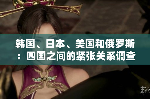 韓國(guó)、日本、美國(guó)和俄羅斯：四國(guó)之間的緊張關(guān)系調(diào)查