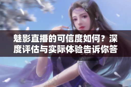 魅影直播的可信度如何？深度評估與實際體驗告訴你答案