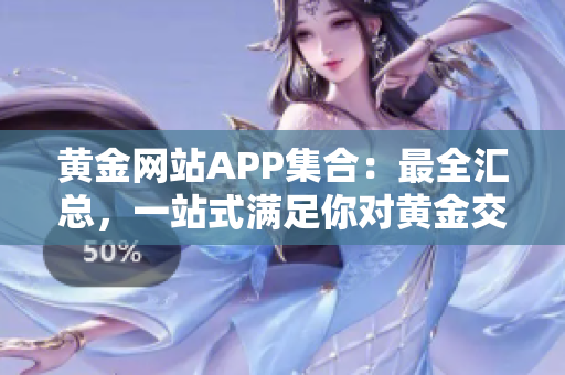 黃金網(wǎng)站APP集合：最全匯總，一站式滿足你對(duì)黃金交易的需求