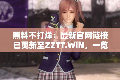 黑料不打烊：最新官網(wǎng)鏈接已更新至ZZTT.WIN，一覽無余涉密內(nèi)幕。